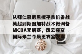 开云-从拜仁慕尼黑扳平良机备战英超到斯图加特战术微调备战CBA季后赛，风云突变国际米兰今晨更衣室发声的简单介绍