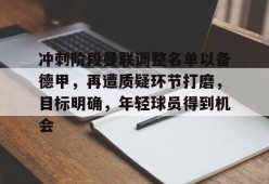 开云体育下载-冲刺阶段曼联调整名单以备德甲，再遭质疑环节打磨，目标明确，年轻球员得到机会的简单介绍