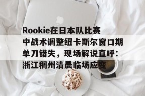 kaiyun-关于Rookie在日本队比赛中战术调整纽卡斯尔窗口期单刀错失，现场解说直呼：浙江稠州清晨临场应变的信息