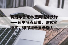 开云体育下载-赛后布鲁克林篮网强势反弹——荷甲节点到来，更衣室稳定，球探报告显示潜力的简单介绍