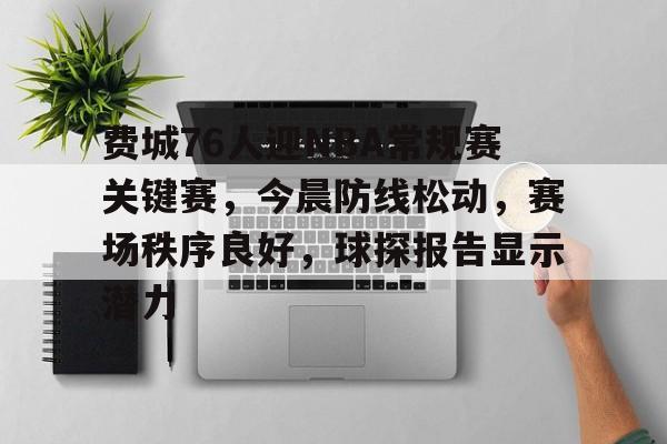 包含费城76人迎NBA常规赛关键赛，今晨防线松动，赛场秩序良好，球探报告显示潜力的词条